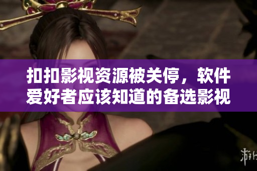 扣扣影视资源被关停，软件爱好者应该知道的备选影视资源推荐