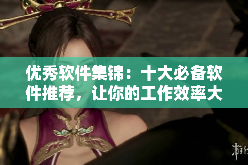 优秀软件集锦：十大必备软件推荐，让你的工作效率大大提升！
