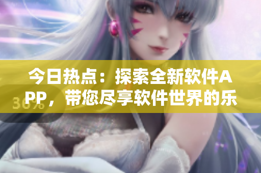 今日热点：探索全新软件APP，带您尽享软件世界的乐趣