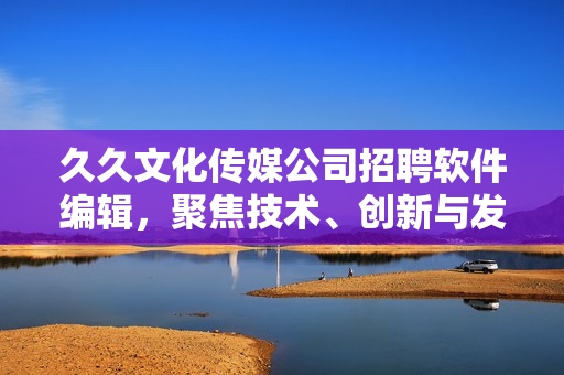 久久文化传媒公司招聘软件编辑，聚焦技术、创新与发展！