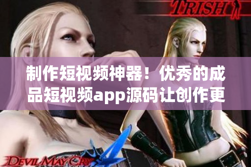 制作短视频神器！优秀的成品短视频app源码让创作更便捷