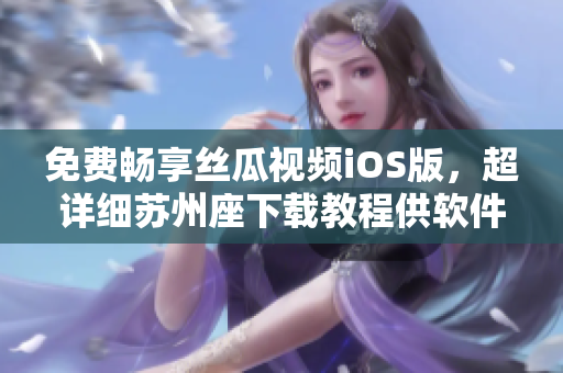 免费畅享丝瓜视频iOS版，超详细苏州座下载教程供软件爱好者！