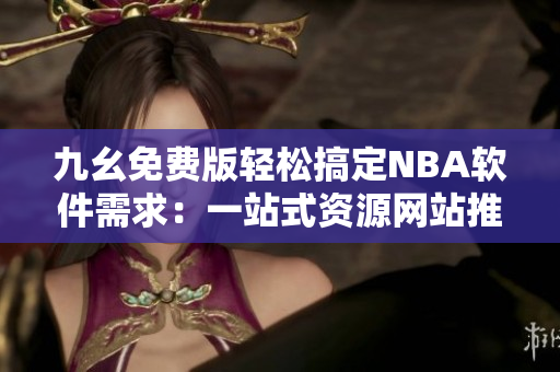 九幺免费版轻松搞定NBA软件需求：一站式资源网站推荐