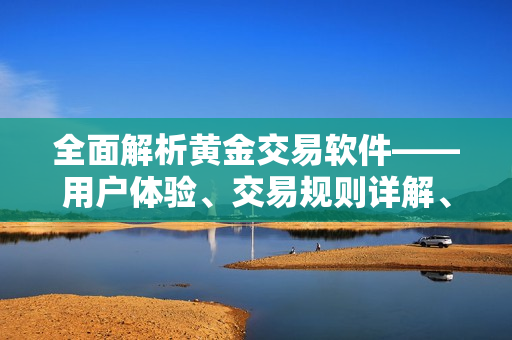 全面解析黄金交易软件——用户体验、交易规则详解、安全风险及技术支持