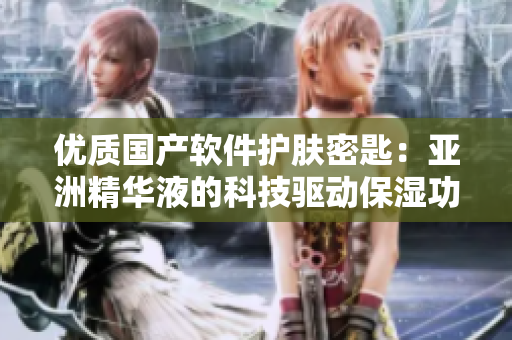 优质国产软件护肤密匙：亚洲精华液的科技驱动保湿功效