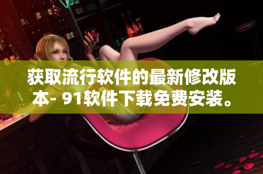 获取流行软件的最新修改版本- 91软件下载免费安装。