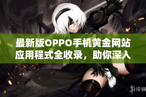 最新版OPPO手机黄金网站应用程式全收录，助你深入体验各种软件的魅力！