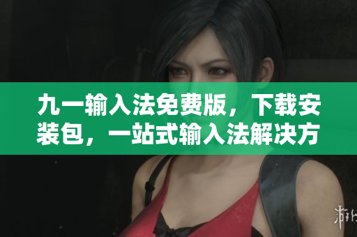 九一输入法免费版，下载安装包，一站式输入法解决方案