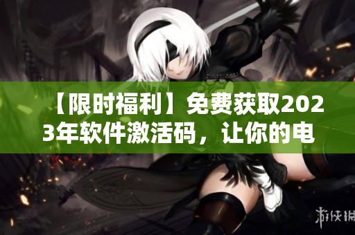 【限时福利】免费获取2023年软件激活码，让你的电脑焕发新生！