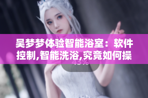 吴梦梦体验智能浴室：软件控制,智能洗浴,究竟如何操作？