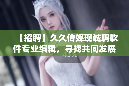 【招聘】久久传媒现诚聘软件专业编辑，寻找共同发展！