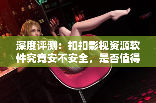 深度评测：扣扣影视资源软件究竟安不安全，是否值得信赖？