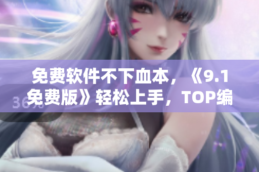 免费软件不下血本，《9.1免费版》轻松上手，TOP编辑力荐！