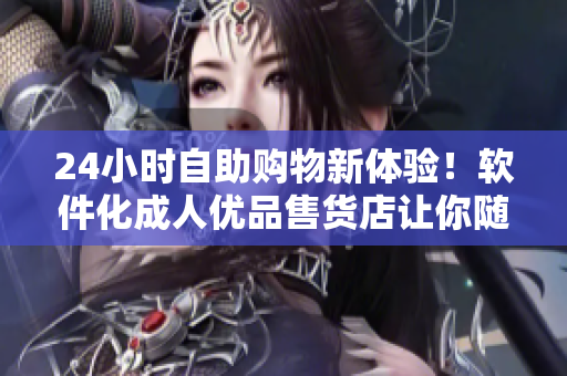 24小时自助购物新体验！软件化成人优品售货店让你随时随地买到你需要的商品