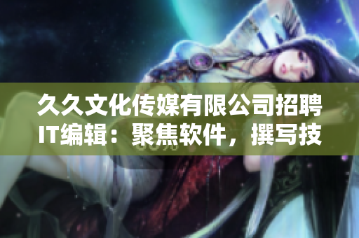 久久文化传媒有限公司招聘IT编辑：聚焦软件，撰写技术文章