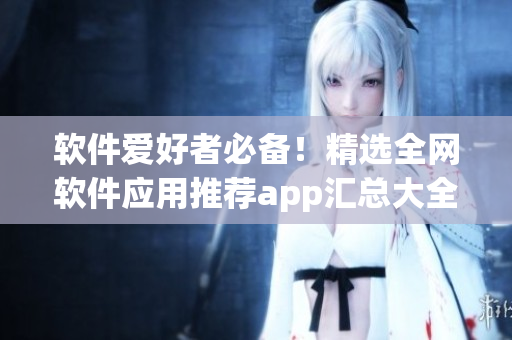 软件爱好者必备！精选全网软件应用推荐app汇总大全
