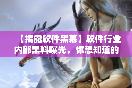 【揭露软件黑幕】软件行业内部黑料曝光，你想知道的都在这里