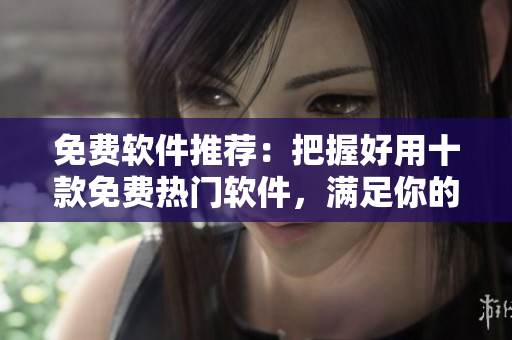 免费软件推荐：把握好用十款免费热门软件，满足你的软件需求