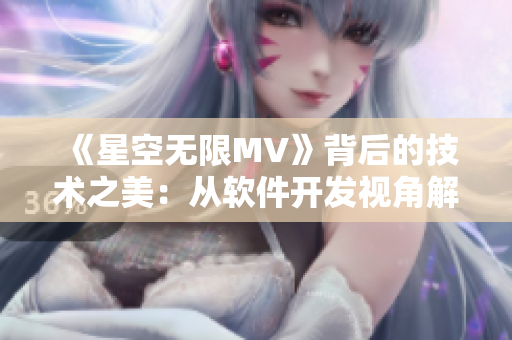 《星空无限MV》背后的技术之美：从软件开发视角解析国产影视特效制作技术！