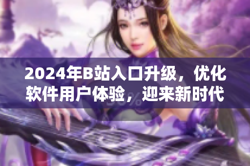 2024年B站入口升级，优化软件用户体验，迎来新时代！