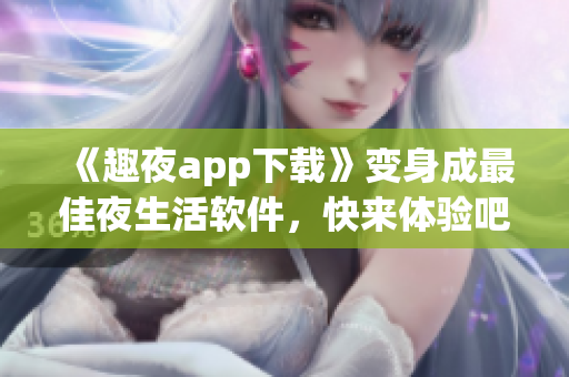 《趣夜app下载》变身成最佳夜生活软件，快来体验吧！