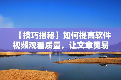 【技巧揭秘】如何提高软件视频观看质量，让文章更易懂