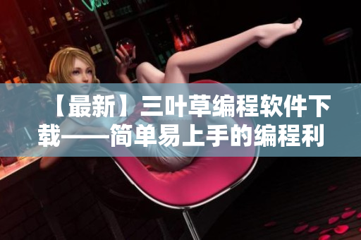 【最新】三叶草编程软件下载——简单易上手的编程利器！
