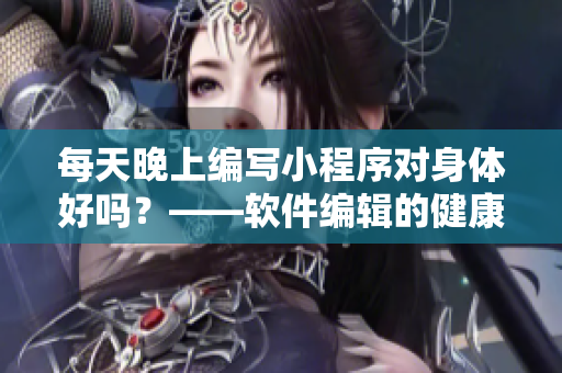 每天晚上编写小程序对身体好吗?——软件编辑的健康抉择 每天晚上编写小程序对身体好吗?——软件编辑的健康抉择