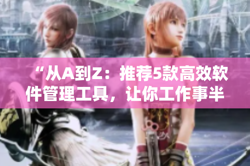 “从A到Z：推荐5款高效软件管理工具，让你工作事半功倍！”
