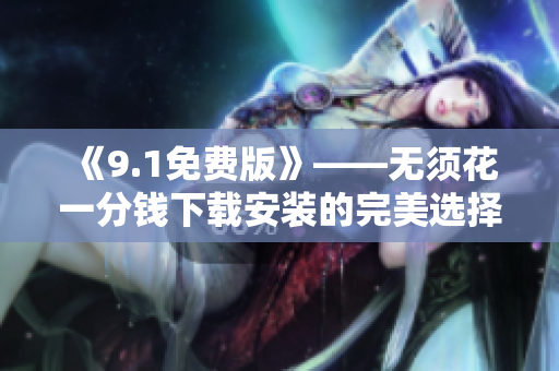 《9.1免费版》——无须花一分钱下载安装的完美选择！