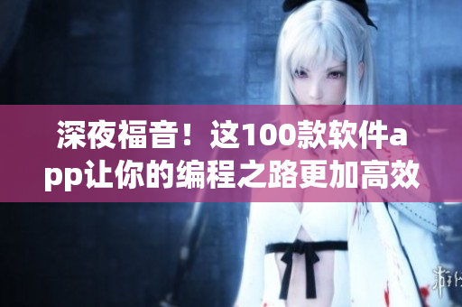 深夜福音！这100款软件app让你的编程之路更加高效畅快