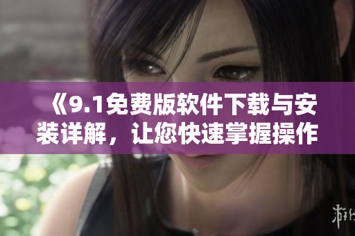 《9.1免费版软件下载与安装详解，让您快速掌握操作技巧》