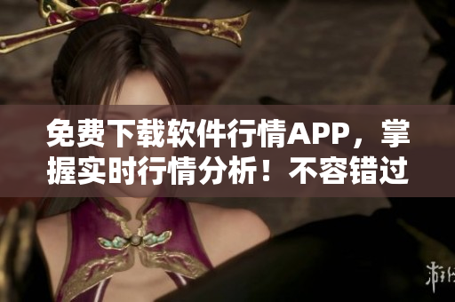 免费下载软件行情APP，掌握实时行情分析！不容错过的专业软件工具！