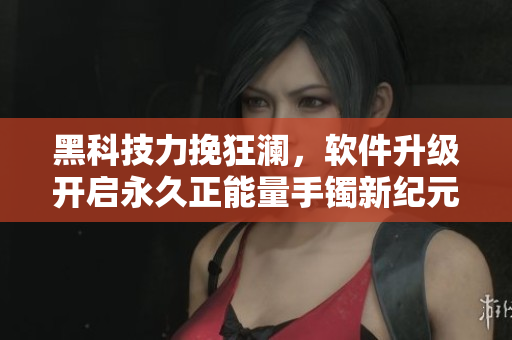 黑科技力挽狂澜，软件升级开启永久正能量手镯新纪元