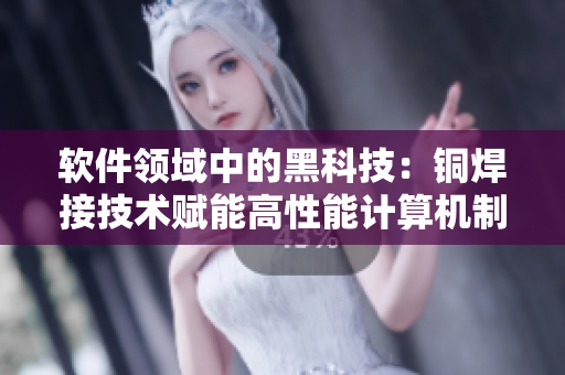 软件领域中的黑科技：铜焊接技术赋能高性能计算机制造