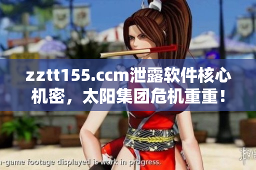 zztt155.ccm泄露软件核心机密，太阳集团危机重重！