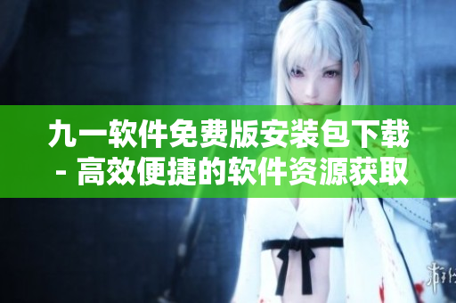 九一软件免费版安装包下载 - 高效便捷的软件资源获取渠道 九一软件免费版安装包下载 - 高效便捷的软件资源获取渠道