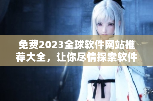 免费2023全球软件网站推荐大全，让你尽情探索软件世界！