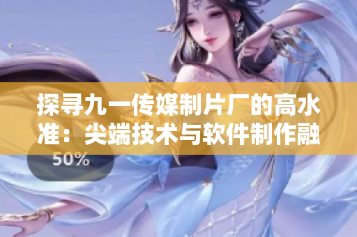 探寻九一传媒制片厂的高水准：尖端技术与软件制作融合
