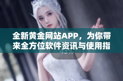 全新黄金网站APP，为你带来全方位软件资讯与使用指南