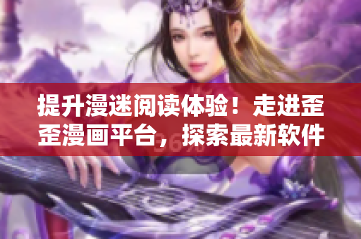 提升漫迷阅读体验！走进歪歪漫画平台，探索最新软件技术应用