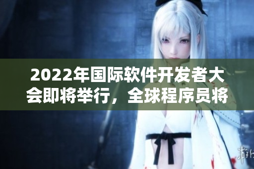 2022年国际软件开发者大会即将举行，全球程序员将云聚一堂