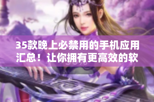 35款晚上必禁用的手机应用汇总！让你拥有更高效的软件使用习惯！