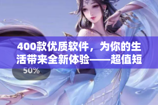 400款优质软件，为你的生活带来全新体验——超值短视频推荐