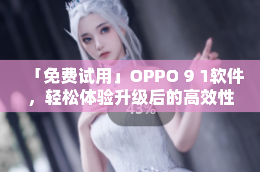 「免费试用」OPPO 9 1软件，轻松体验升级后的高效性能