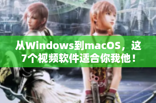 从Windows到macOS，这7个视频软件适合你我他！