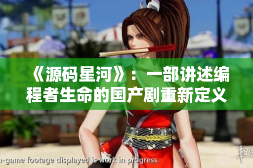 《源码星河》：一部讲述编程者生命的国产剧重新定义编程世界