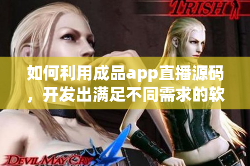 如何利用成品app直播源码，开发出满足不同需求的软件？