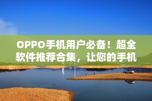 OPPO手机用户必备！超全软件推荐合集，让您的手机功能更强大！