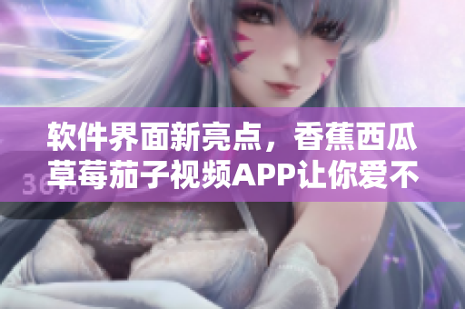 软件界面新亮点，香蕉西瓜草莓茄子视频APP让你爱不释手